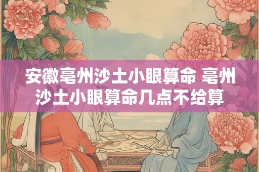 安徽亳州沙土小眼算命 亳州沙土小眼算命几点不给算