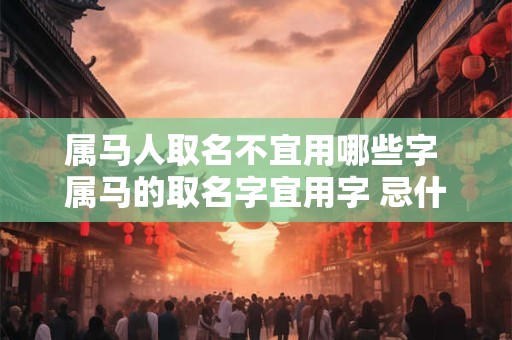 属马人取名不宜用哪些字 属马的取名字宜用字 忌什么字