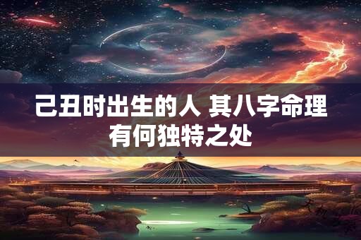 己丑时出生的人 其八字命理有何独特之处