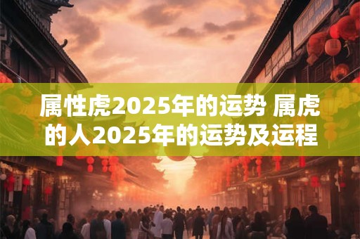 属性虎2025年的运势 属虎的人2025年的运势及运程每月运程