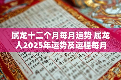 属龙十二个月每月运势 属龙人2025年运势及运程每月运程 属龙十二个月每月运势 属龙人2025年运势及运程每月运程