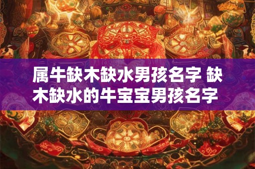 属牛缺木缺水男孩名字 缺木缺水的牛宝宝男孩名字 好的寓意 属牛缺木缺水男孩名字 缺木缺水的牛宝宝男孩名字 好的寓意