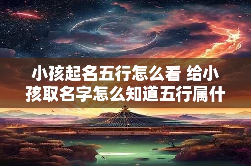 小孩起名五行怎么看 给小孩取名字怎么知道五行属什么