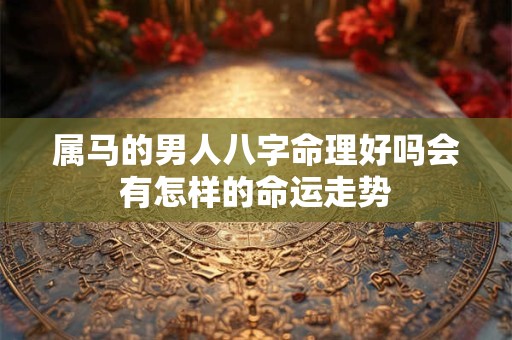 属马的男人八字命理好吗会有怎样的命运走势