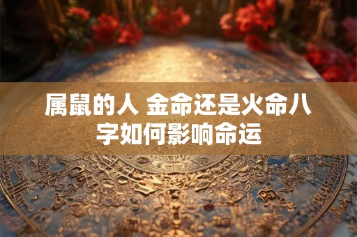 属鼠的人 金命还是火命八字如何影响命运