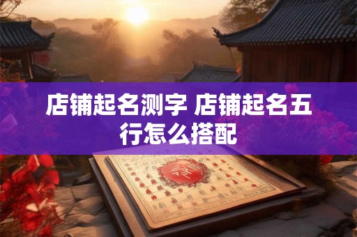 店铺起名测字 店铺起名五行怎么搭配