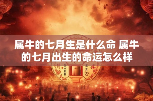 属牛的七月生是什么命 属牛的七月出生的命运怎么样 属牛的七月生是什么命 属牛的七月出生的命运怎么样