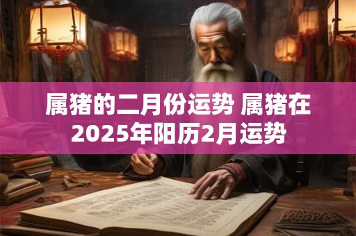 属猪的二月份运势 属猪在2025年阳历2月运势