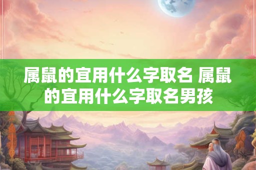 属鼠的宜用什么字取名 属鼠的宜用什么字取名男孩