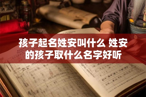 孩子起名姓安叫什么 姓安的孩子取什么名字好听 孩子起名姓安叫什么 姓安的孩子取什么名字好听
