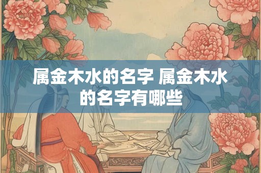 属金木水的名字 属金木水的名字有哪些