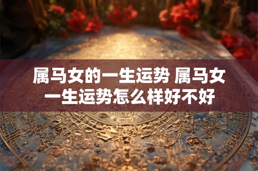 属马女的一生运势 属马女一生运势怎么样好不好 属马女的一生运势 属马女一生运势怎么样好不好