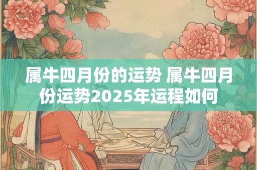 属牛四月份的运势 属牛四月份运势2025年运程如何 属牛四月份的运势 属牛四月份运势2025年运程如何
