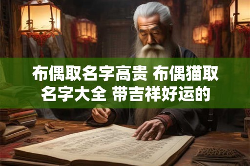 布偶取名字高贵 布偶猫取名字大全 带吉祥好运的 布偶取名字高贵 布偶猫取名字大全 带吉祥好运的