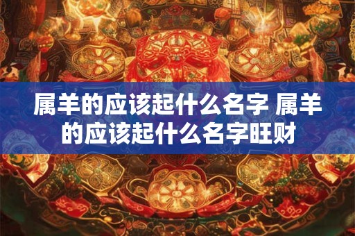 属羊的应该起什么名字 属羊的应该起什么名字旺财