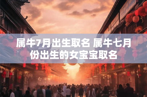 属牛7月出生取名 属牛七月份出生的女宝宝取名