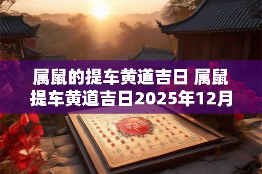 属鼠的提车黄道吉日 属鼠提车黄道吉日2025年12月21日提车 属鼠的提车黄道吉日 属鼠提车黄道吉日2025年12月21日提车