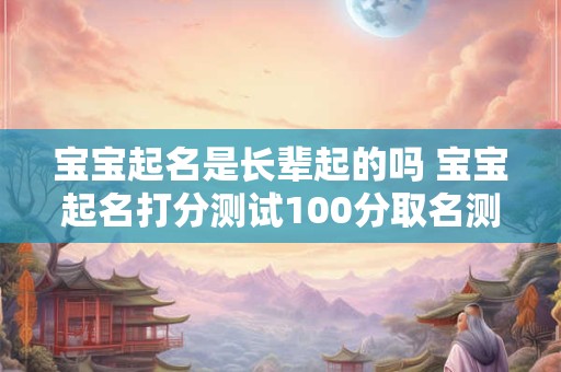 宝宝起名是长辈起的吗 宝宝起名打分测试100分取名测试