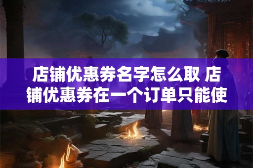店铺优惠券名字怎么取 店铺优惠券在一个订单只能使用一张优惠券吗 店铺优惠券名字怎么取 店铺优惠券在一个订单只能使用一张优惠券吗