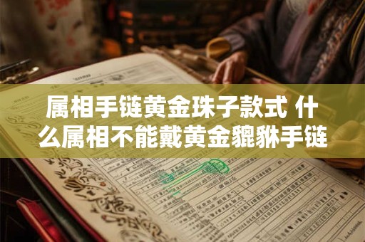 属相手链黄金珠子款式 什么属相不能戴黄金貔貅手链