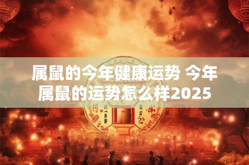 属鼠的今年健康运势 今年属鼠的运势怎么样2025 属鼠的今年健康运势 今年属鼠的运势怎么样2025
