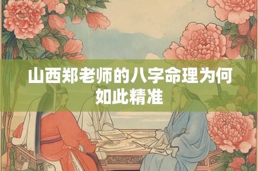 山西郑老师的八字命理为何如此精准