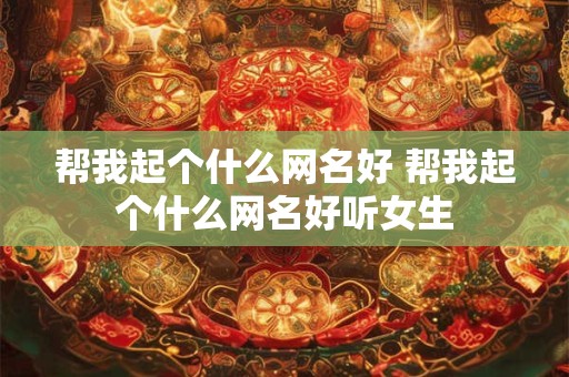 帮我起个什么网名好 帮我起个什么网名好听女生