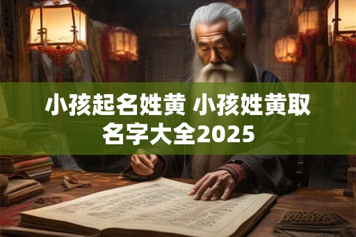 小孩起名姓黄 小孩姓黄取名字大全2025 小孩起名姓黄 小孩姓黄取名字大全2025