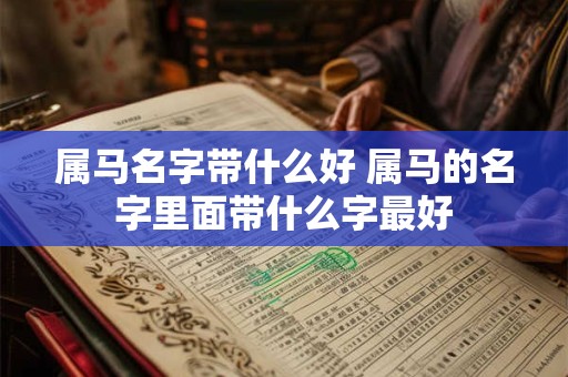 属马名字带什么好 属马的名字里面带什么字最好