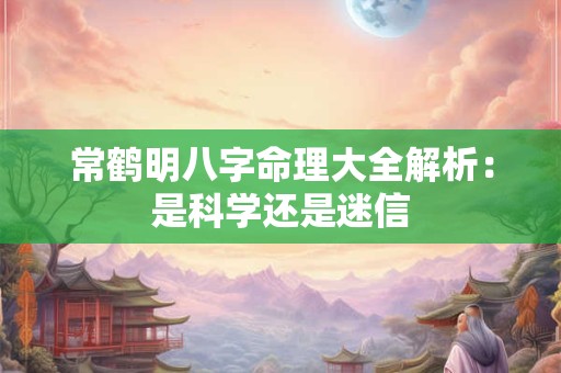 常鹤明八字命理大全解析：是科学还是迷信