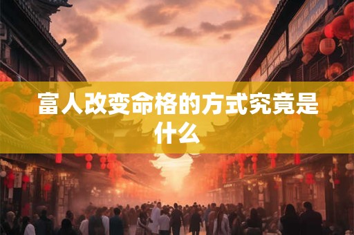 富人改变命格的方式究竟是什么