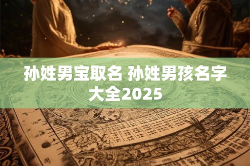 孙姓男宝取名 孙姓男孩名字大全2025