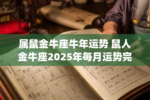 属鼠金牛座牛年运势 鼠人金牛座2025年每月运势完整版_星座运