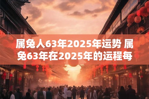 属兔人63年2025年运势 属兔63年在2025年的运程每月运程