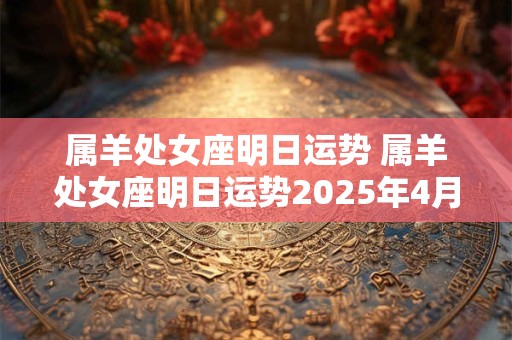 属羊处女座明日运势 属羊处女座明日运势2025年4月23日