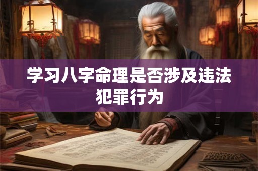 学习八字命理是否涉及违法犯罪行为 学习八字命理是否涉及违法犯罪行为