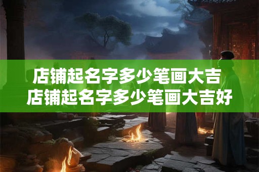 店铺起名字多少笔画大吉 店铺起名字多少笔画大吉好听