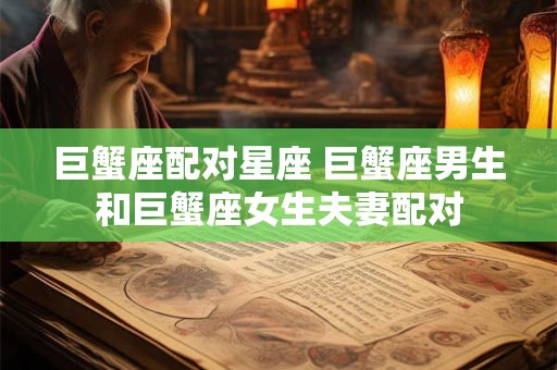 巨蟹座配对星座 巨蟹座男生和巨蟹座女生夫妻配对
