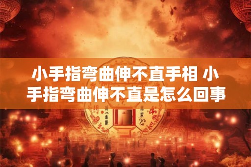 小手指弯曲伸不直手相 小手指弯曲伸不直是怎么回事