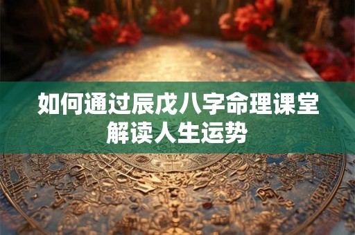 如何通过辰戊八字命理课堂解读人生运势