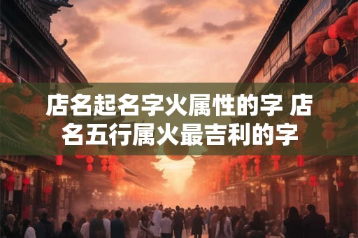店名起名字火属性的字 店名五行属火最吉利的字