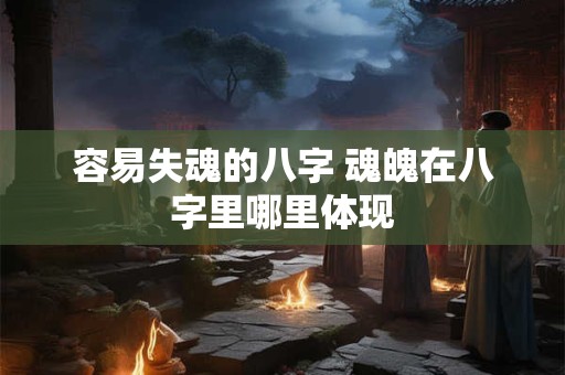 容易失魂的八字 魂魄在八字里哪里体现