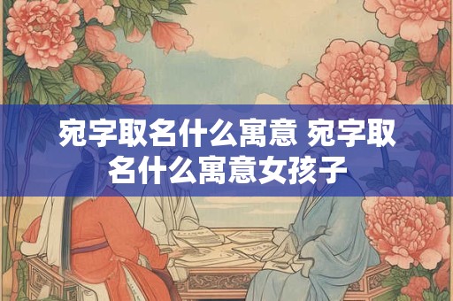 宛字取名什么寓意 宛字取名什么寓意女孩子