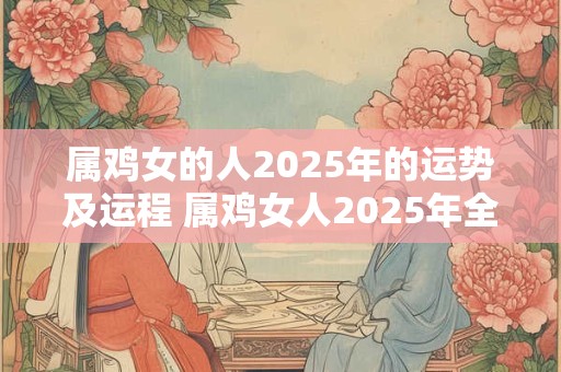 属鸡女的人2025年的运势及运程 属鸡女人2025年全年运势 1981年