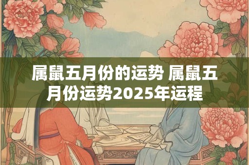 属鼠五月份的运势 属鼠五月份运势2025年运程
