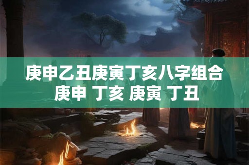 庚申乙丑庚寅丁亥八字组合 庚申 丁亥 庚寅 丁丑