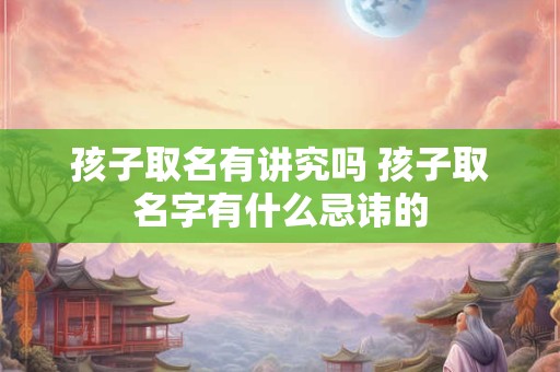 孩子取名有讲究吗 孩子取名字有什么忌讳的