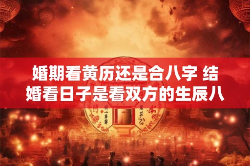 婚期看黄历还是合八字 结婚看日子是看双方的生辰八字吗 婚期看黄历还是合八字 结婚看日子是看双方的生辰八字吗