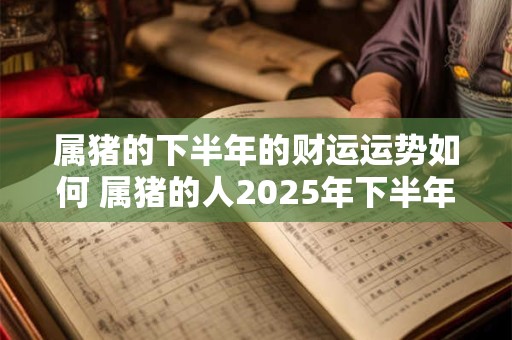 属猪的下半年的财运运势如何 属猪的人2025年下半年的财运如何