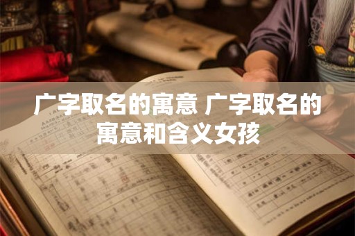 广字取名的寓意 广字取名的寓意和含义女孩
